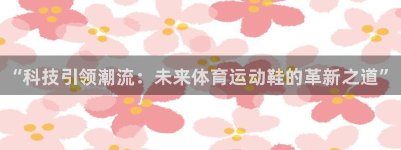 JJB竞技宝官方正版app开户：“科技引领潮流：未来