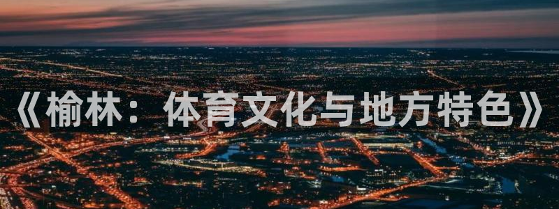 JJB竞技宝官网下载招商：《榆林：体育文化与地方特色