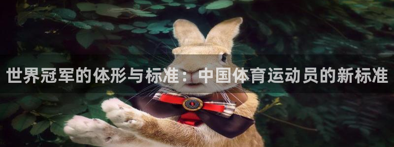 JJB竞技宝官网下载官方客服电话：世界冠军的体形与标准：中国