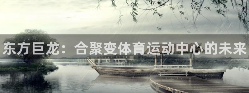 JJB竞技宝官网下载平台是正规平台吗：东方巨龙：合聚变体育运