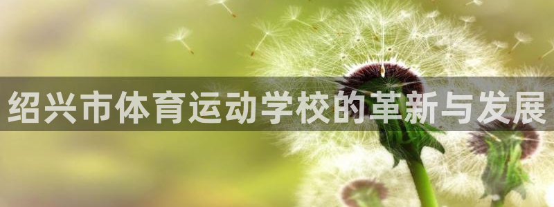 JJB竞技宝官网下载平台注册流程视频：绍兴市体育运动