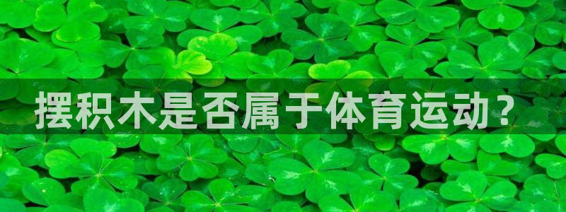 JJB竞技宝官方正版app娱乐是那个系列的台子：摆积木是否属