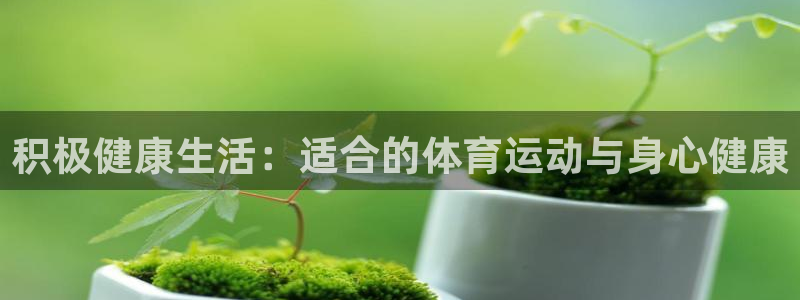 JJB竞技宝官方正版app娱乐首页官网下载：积极健康生活：适