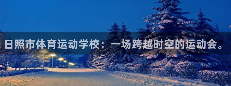 JJB竞技宝官网下载注册：日照市体育运动学校：一场跨越时空的