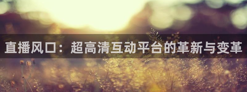 蜘蛛体育直播在线直播：直播风口：超高清互动平台的革新与变革