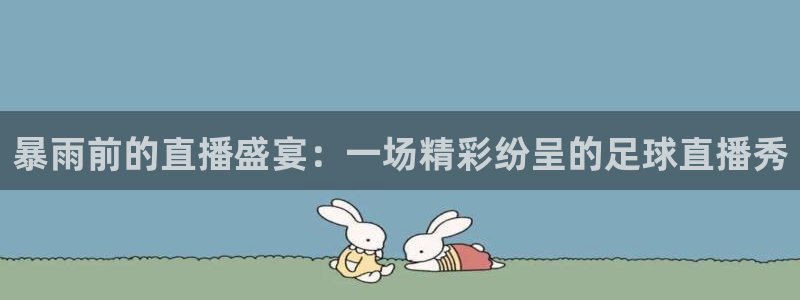 蜘蛛直播体育可可直播：暴雨前的直播盛宴：一场精彩纷呈的足球直播秀