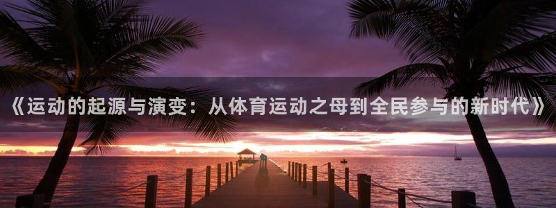  竞技宝能提现吗：《运动的起源与演变：从体育运动之母到全民参与